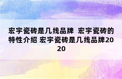 宏宇瓷砖是几线品牌  宏宇瓷砖的特性介绍 宏宇瓷砖是几线品牌2020